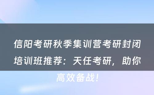 信阳考研秋季集训营考研封闭培训班推荐：天任考研，助你高效备战！