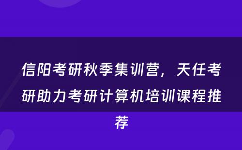 信阳考研秋季集训营，天任考研助力考研计算机培训课程推荐