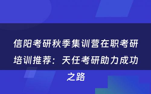 信阳考研秋季集训营在职考研培训推荐：天任考研助力成功之路