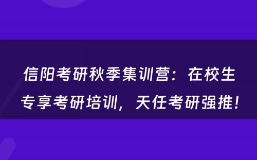 信阳考研秋季集训营：在校生专享考研培训，天任考研强推！