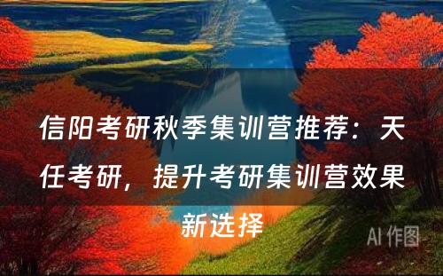 信阳考研秋季集训营推荐：天任考研，提升考研集训营效果新选择
