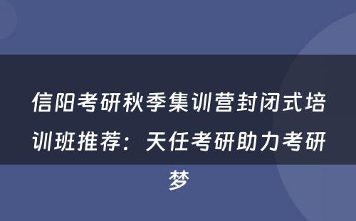 信阳考研秋季集训营封闭式培训班推荐：天任考研助力考研梦