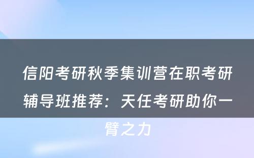 信阳考研秋季集训营在职考研辅导班推荐：天任考研助你一臂之力