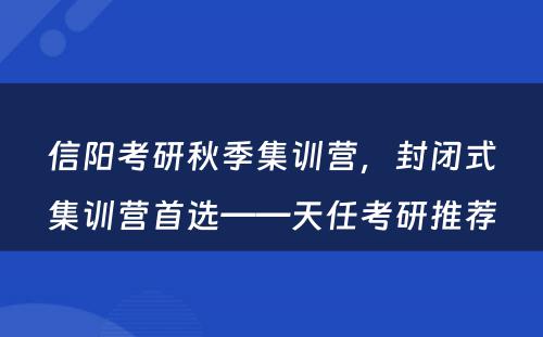 信阳考研秋季集训营，封闭式集训营首选——天任考研推荐