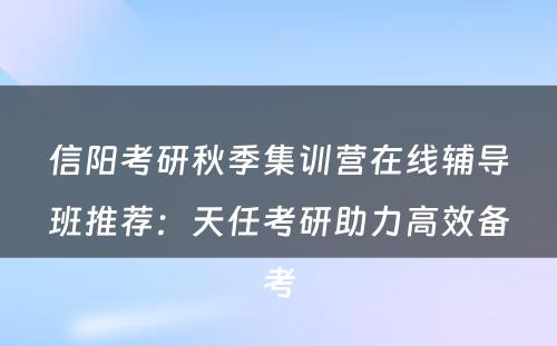 信阳考研秋季集训营在线辅导班推荐：天任考研助力高效备考