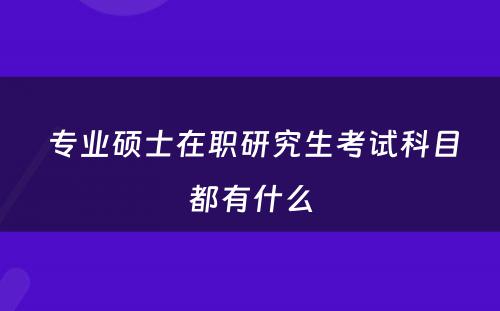  专业硕士在职研究生考试科目都有什么