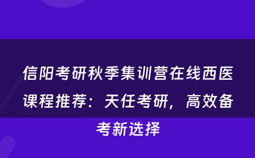 信阳考研秋季集训营在线西医课程推荐：天任考研，高效备考新选择