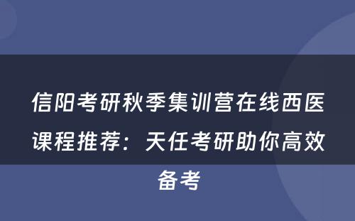 信阳考研秋季集训营在线西医课程推荐：天任考研助你高效备考