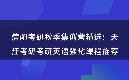 信阳考研秋季集训营精选：天任考研考研英语强化课程推荐