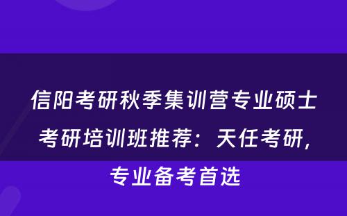 信阳考研秋季集训营专业硕士考研培训班推荐：天任考研，专业备考首选