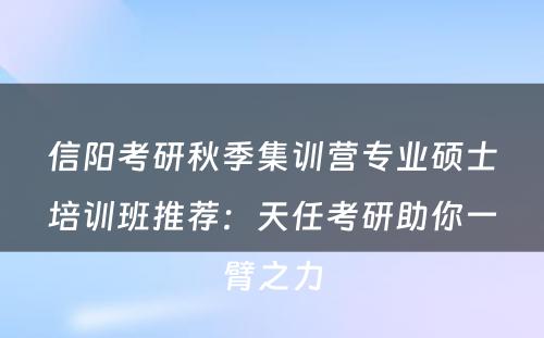 信阳考研秋季集训营专业硕士培训班推荐：天任考研助你一臂之力