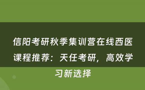 信阳考研秋季集训营在线西医课程推荐：天任考研，高效学习新选择