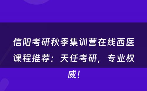 信阳考研秋季集训营在线西医课程推荐：天任考研，专业权威！