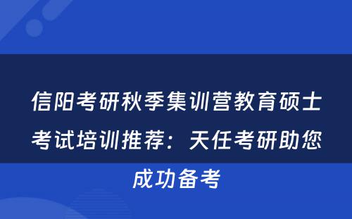 信阳考研秋季集训营教育硕士考试培训推荐：天任考研助您成功备考