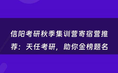 信阳考研秋季集训营寄宿营推荐：天任考研，助你金榜题名