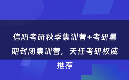 信阳考研秋季集训营+考研暑期封闭集训营，天任考研权威推荐