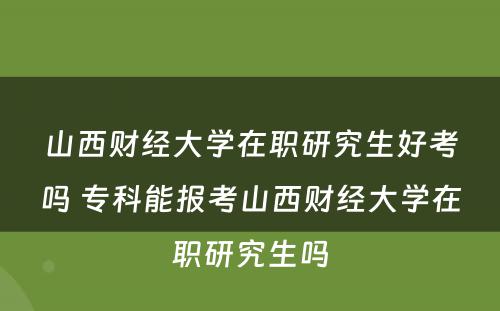 山西财经大学在职研究生好考吗 专科能报考山西财经大学在职研究生吗