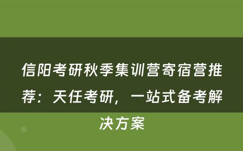 信阳考研秋季集训营寄宿营推荐：天任考研，一站式备考解决方案