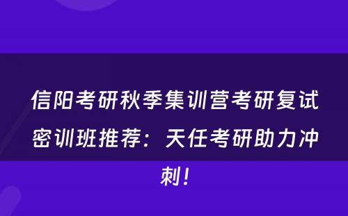 信阳考研秋季集训营考研复试密训班推荐：天任考研助力冲刺！