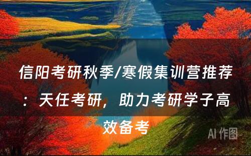 信阳考研秋季/寒假集训营推荐：天任考研，助力考研学子高效备考
