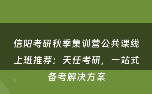 信阳考研秋季集训营公共课线上班推荐：天任考研，一站式备考解决方案