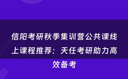 信阳考研秋季集训营公共课线上课程推荐：天任考研助力高效备考
