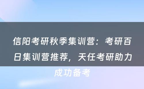 信阳考研秋季集训营：考研百日集训营推荐，天任考研助力成功备考