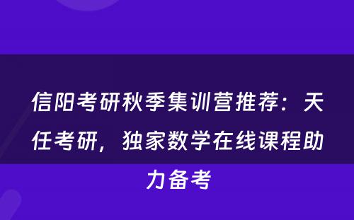 信阳考研秋季集训营推荐：天任考研，独家数学在线课程助力备考