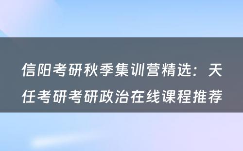 信阳考研秋季集训营精选：天任考研考研政治在线课程推荐