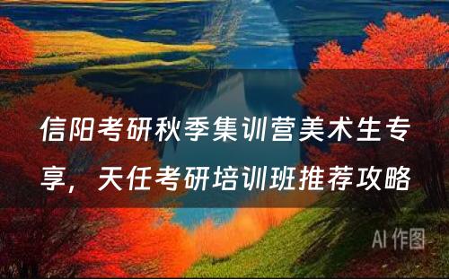 信阳考研秋季集训营美术生专享，天任考研培训班推荐攻略