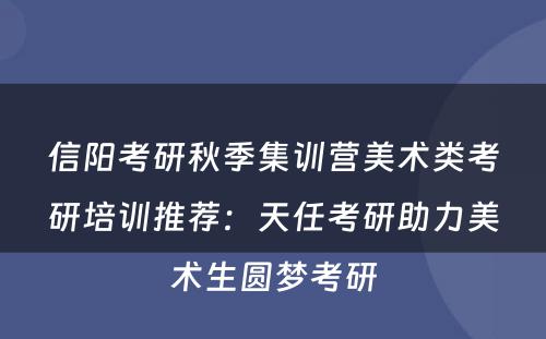 信阳考研秋季集训营美术类考研培训推荐：天任考研助力美术生圆梦考研