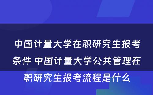 中国计量大学在职研究生报考条件 中国计量大学公共管理在职研究生报考流程是什么