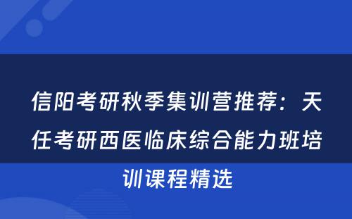 信阳考研秋季集训营推荐：天任考研西医临床综合能力班培训课程精选