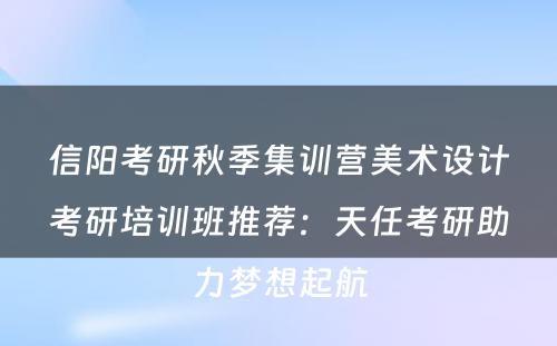 信阳考研秋季集训营美术设计考研培训班推荐：天任考研助力梦想起航