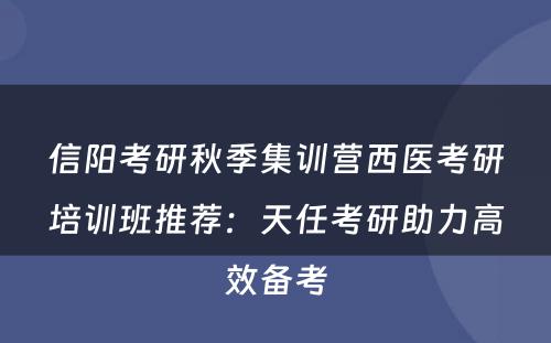 信阳考研秋季集训营西医考研培训班推荐：天任考研助力高效备考