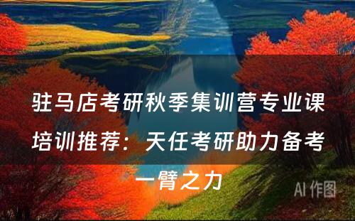 驻马店考研秋季集训营专业课培训推荐：天任考研助力备考一臂之力