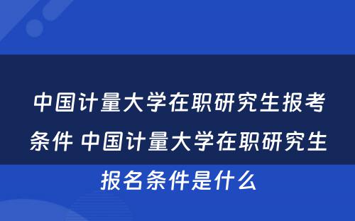 中国计量大学在职研究生报考条件 中国计量大学在职研究生报名条件是什么