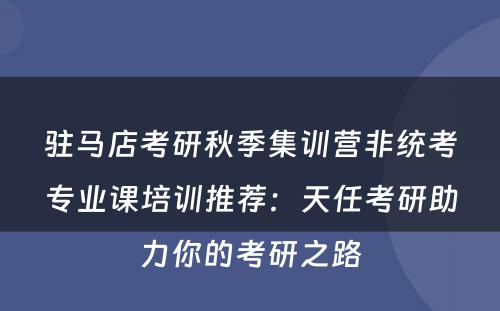 驻马店考研秋季集训营非统考专业课培训推荐：天任考研助力你的考研之路