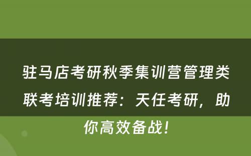 驻马店考研秋季集训营管理类联考培训推荐：天任考研，助你高效备战！