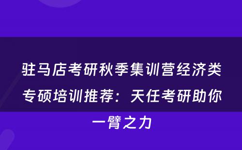 驻马店考研秋季集训营经济类专硕培训推荐：天任考研助你一臂之力