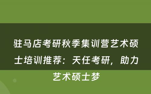 驻马店考研秋季集训营艺术硕士培训推荐：天任考研，助力艺术硕士梦