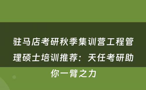 驻马店考研秋季集训营工程管理硕士培训推荐：天任考研助你一臂之力