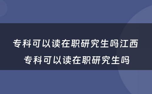 专科可以读在职研究生吗江西 专科可以读在职研究生吗