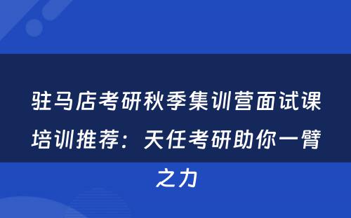 驻马店考研秋季集训营面试课培训推荐：天任考研助你一臂之力