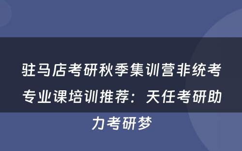 驻马店考研秋季集训营非统考专业课培训推荐：天任考研助力考研梦