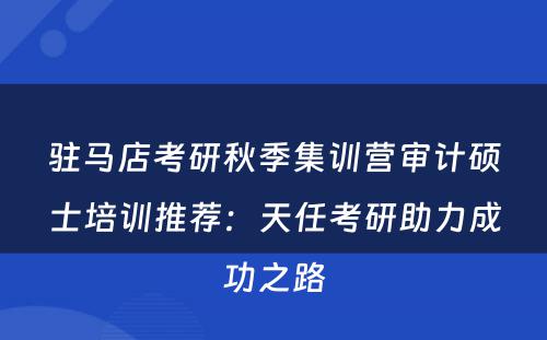 驻马店考研秋季集训营审计硕士培训推荐：天任考研助力成功之路