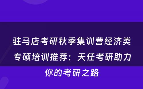 驻马店考研秋季集训营经济类专硕培训推荐：天任考研助力你的考研之路