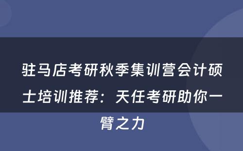 驻马店考研秋季集训营会计硕士培训推荐：天任考研助你一臂之力