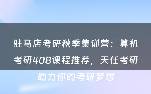 驻马店考研秋季集训营：算机考研408课程推荐，天任考研助力你的考研梦想