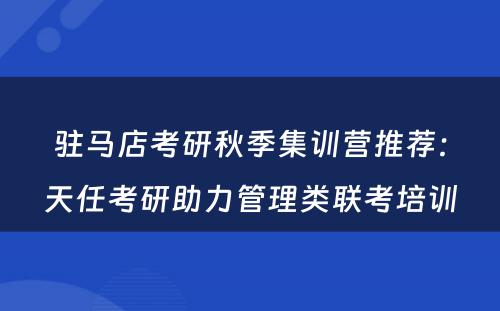 驻马店考研秋季集训营推荐：天任考研助力管理类联考培训